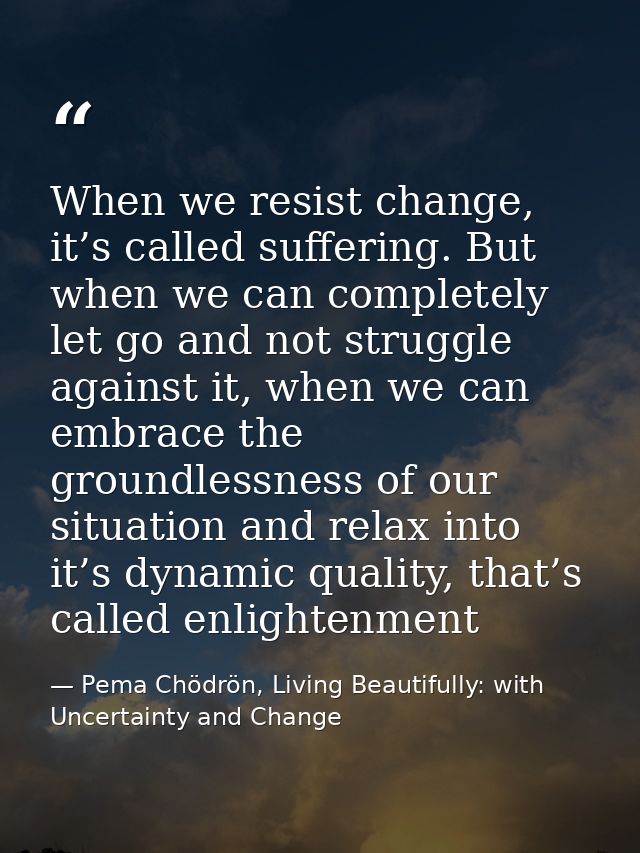 When we resist change, it’s called suffering. But when we can completely let go and not struggle against it, when we can — Pema Chödrön, Living Beautifully: with Uncertainty and Change