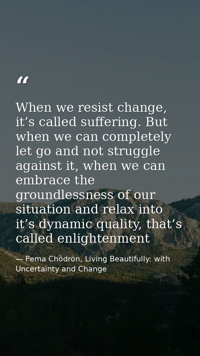 When we resist change, it’s called suffering. But when we can completely let go and not struggle against it, when we can — Pema Chödrön, Living Beautifully: with Uncertainty and Change