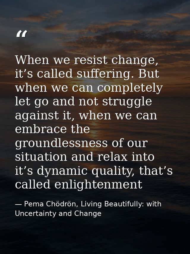 When we resist change, it’s called suffering. But when we can completely let go and not struggle against it, when we can — Pema Chödrön, Living Beautifully: with Uncertainty and Change