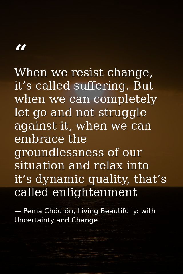 When we resist change, it’s called suffering. But when we can completely let go and not struggle against it, when we can — Pema Chödrön, Living Beautifully: with Uncertainty and Change
