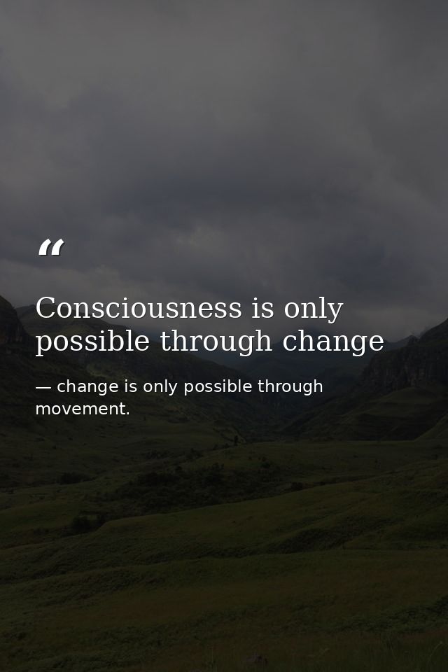 Consciousness is only possible through change — change is only possible through movement.