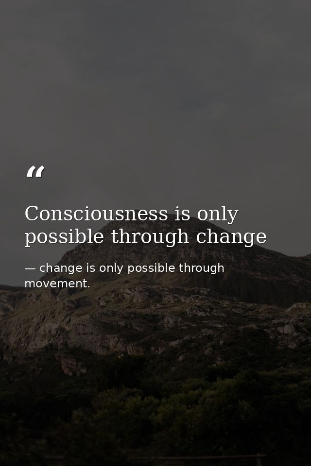 Consciousness is only possible through change — change is only possible through movement.
