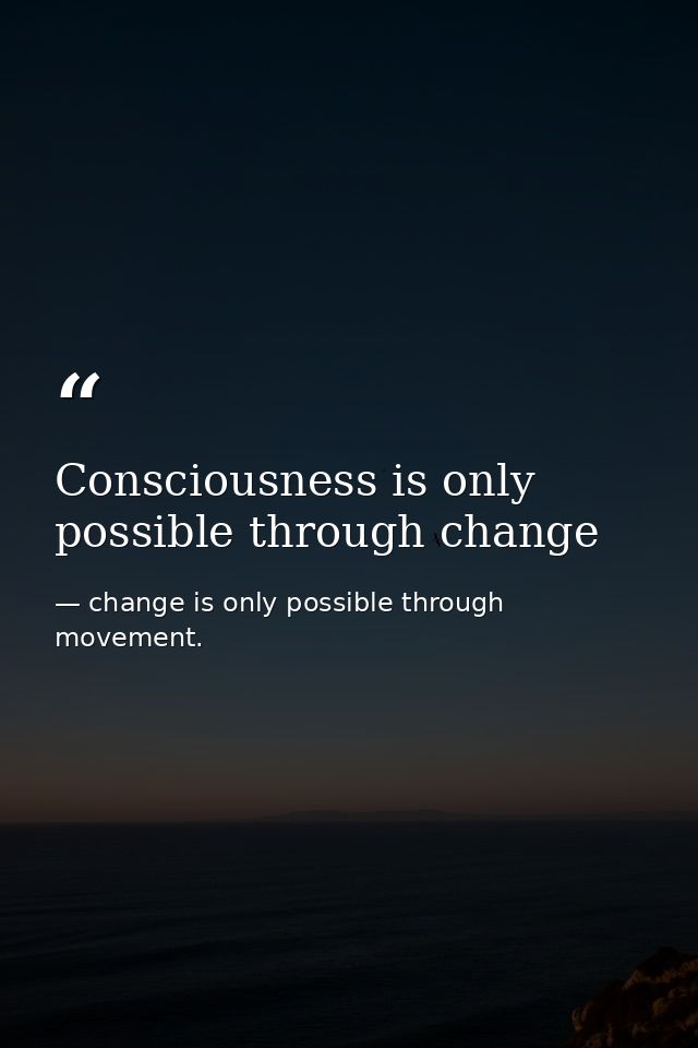Consciousness is only possible through change — change is only possible through movement.