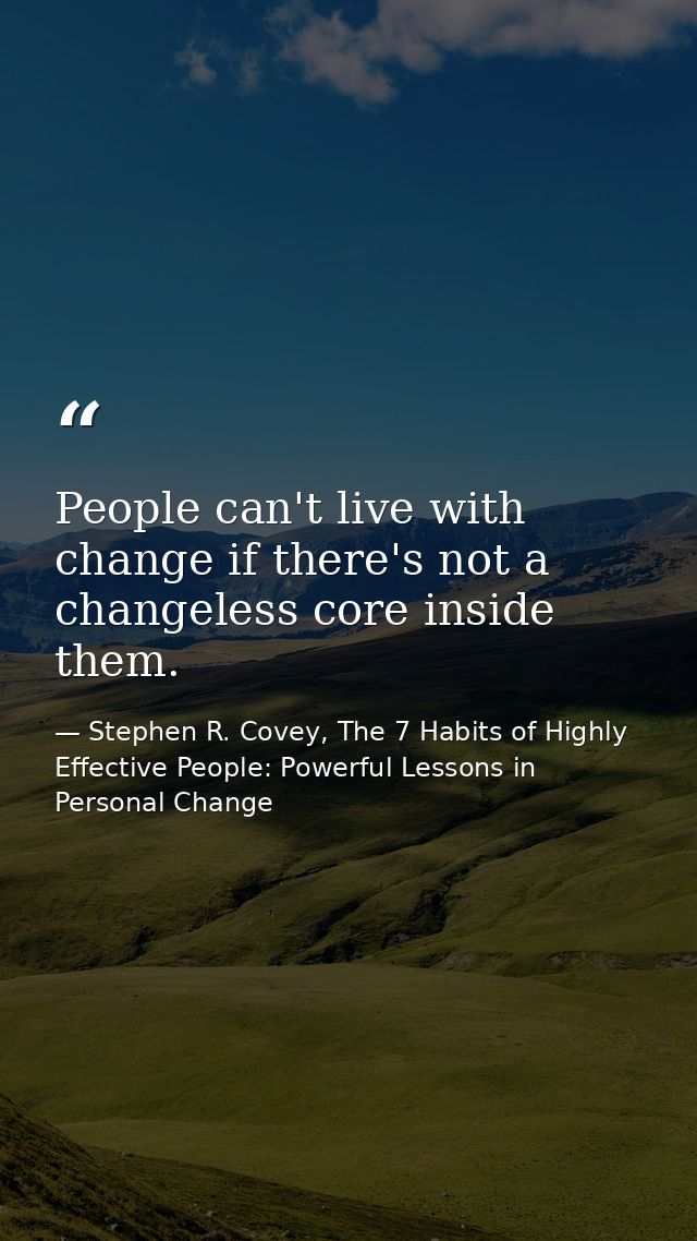 People can't live with change if there's not a changeless core inside them. — Stephen R. Covey, The 7 Habits of Highly Effective People: Powerful Lessons in Personal Change
