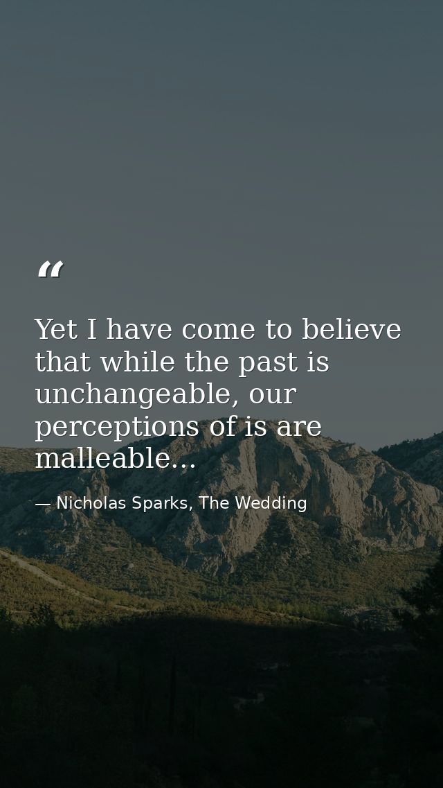 Yet I have come to believe that while the past is unchangeable, our perceptions of is are malleable... — Nicholas Sparks, The Wedding