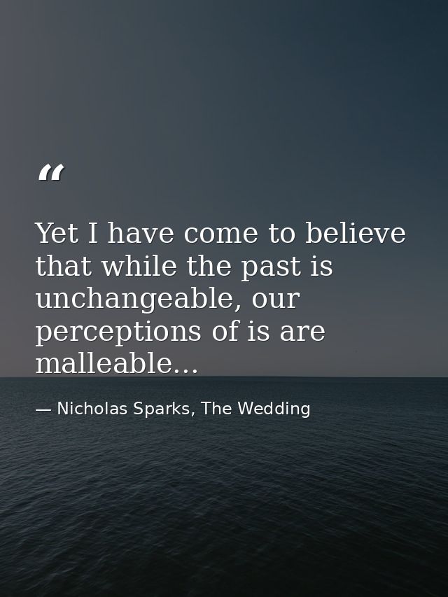 Yet I have come to believe that while the past is unchangeable, our perceptions of is are malleable... — Nicholas Sparks, The Wedding