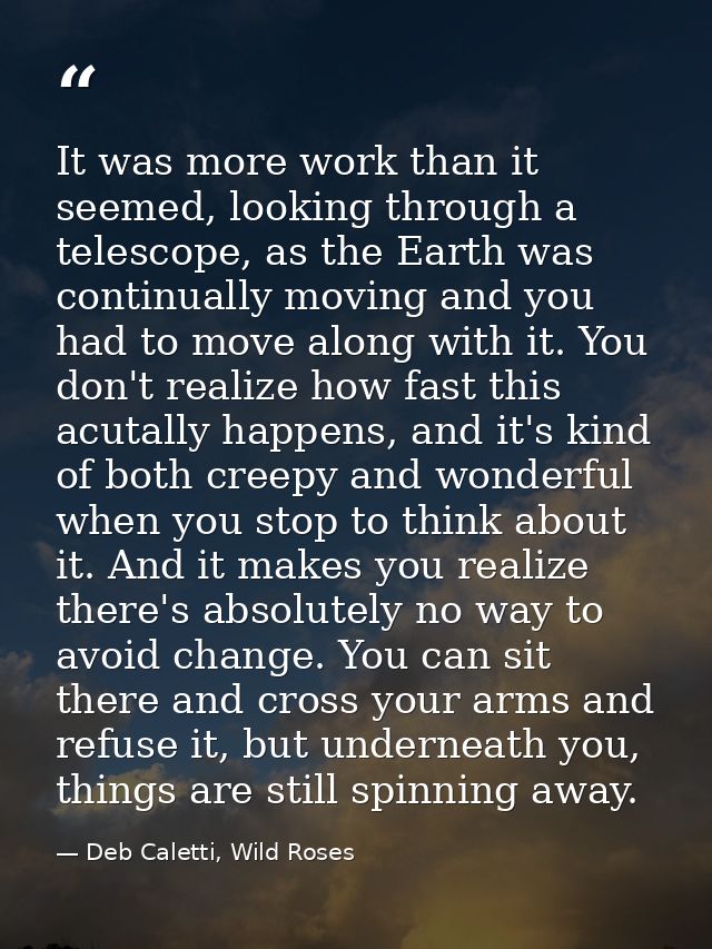 It was more work than it seemed, looking through a telescope, as the Earth was continually moving and you had to move al — Deb Caletti, Wild Roses