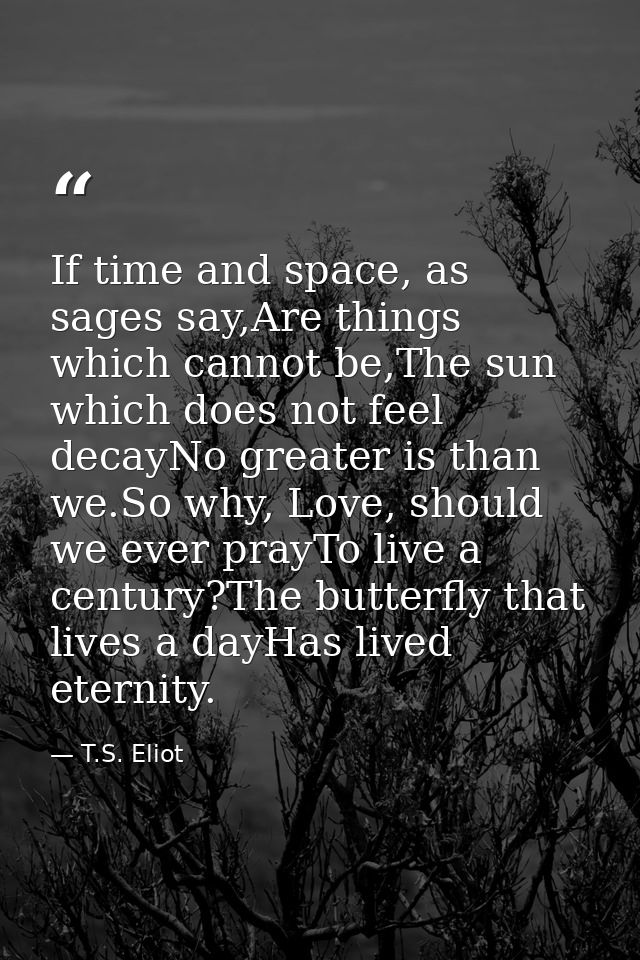 If time and space, as sages say,Are things which cannot be,The sun which does not feel decayNo greater is than we.So why — T.S. Eliot