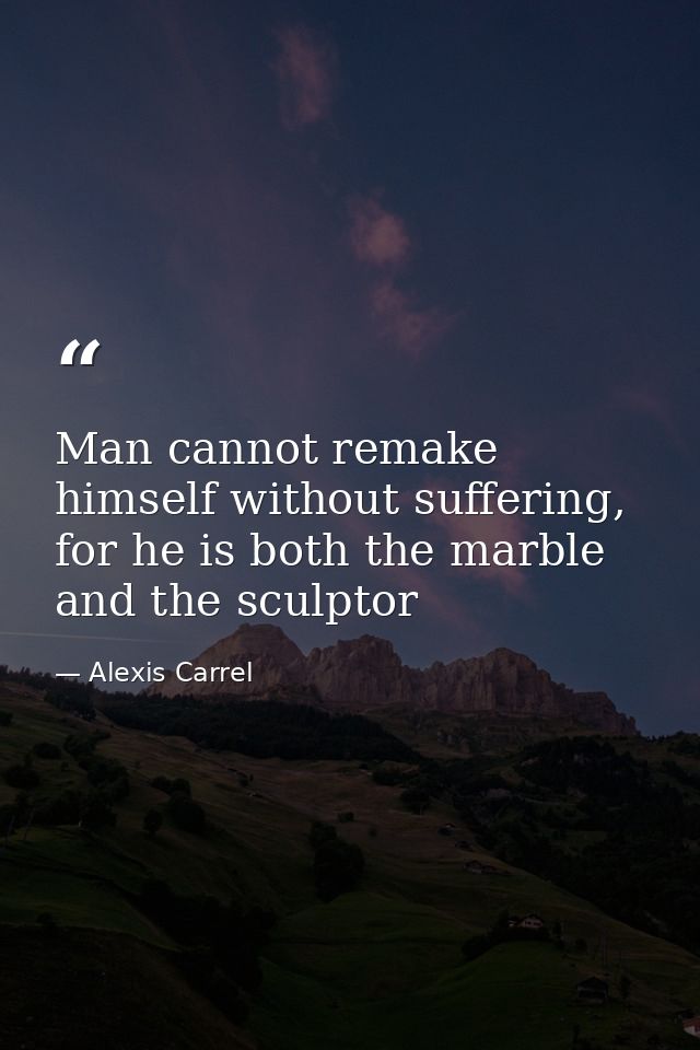 Man cannot remake himself without suffering, for he is both the marble and the sculptor — Alexis Carrel
