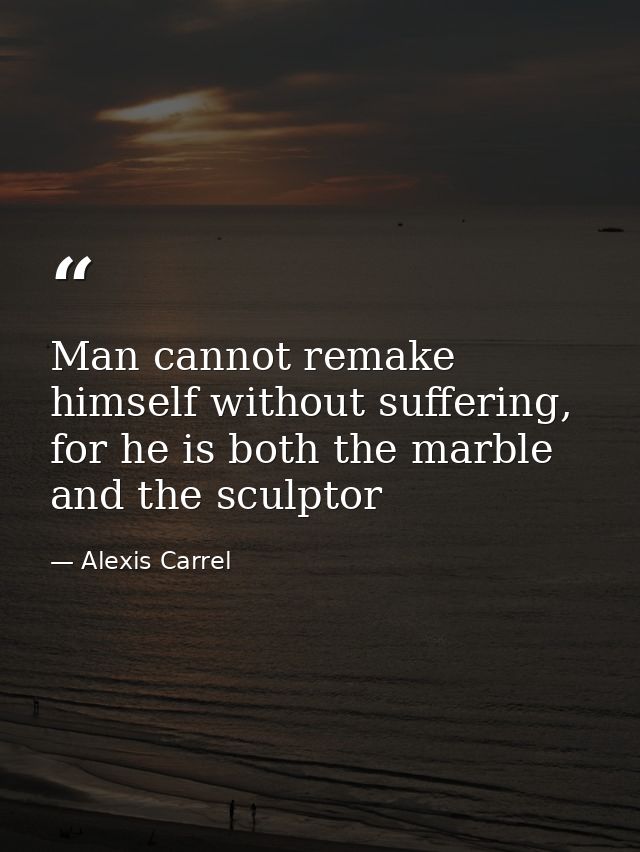 Man cannot remake himself without suffering, for he is both the marble and the sculptor — Alexis Carrel