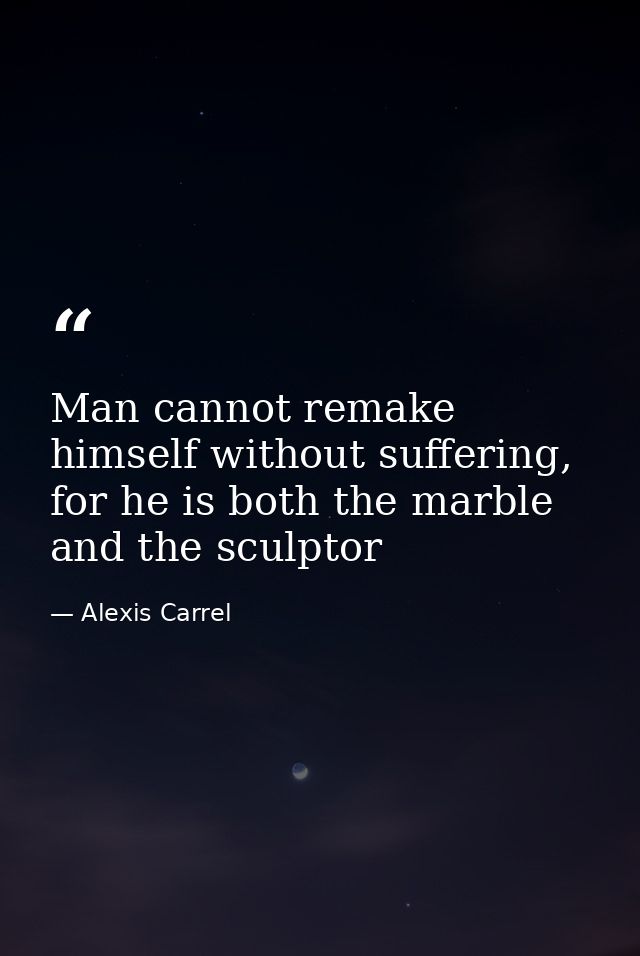 Man cannot remake himself without suffering, for he is both the marble and the sculptor — Alexis Carrel
