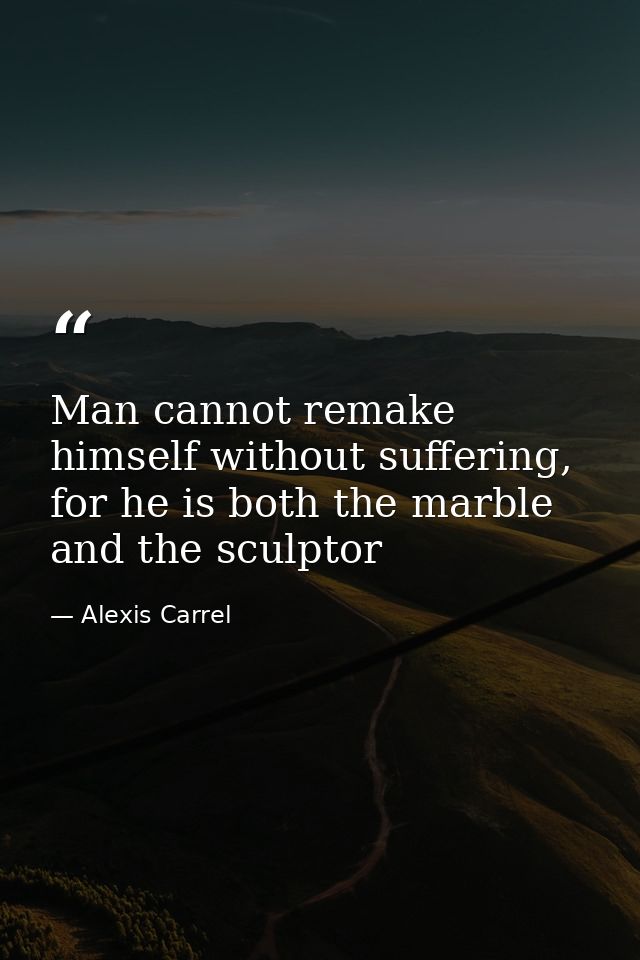 Man cannot remake himself without suffering, for he is both the marble and the sculptor — Alexis Carrel