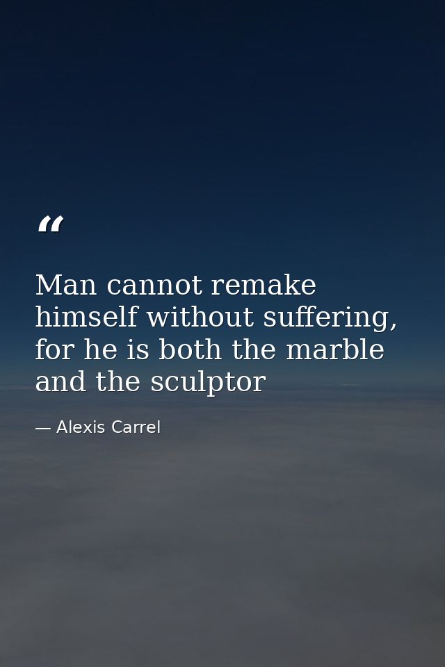 Man cannot remake himself without suffering, for he is both the marble and the sculptor — Alexis Carrel