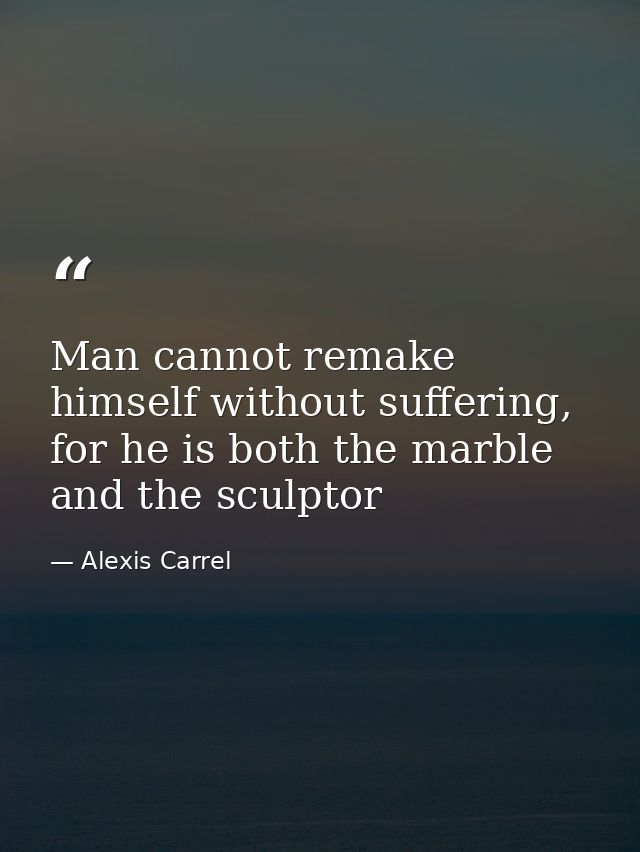 Man cannot remake himself without suffering, for he is both the marble and the sculptor — Alexis Carrel