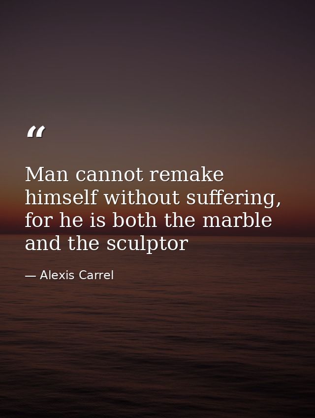 Man cannot remake himself without suffering, for he is both the marble and the sculptor — Alexis Carrel