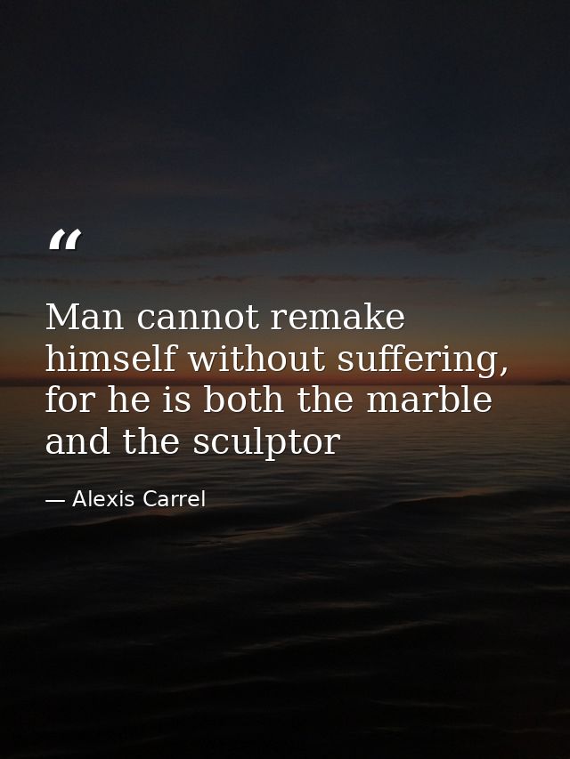 Man cannot remake himself without suffering, for he is both the marble and the sculptor — Alexis Carrel