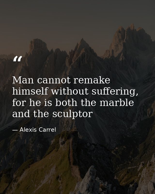 Man cannot remake himself without suffering, for he is both the marble and the sculptor — Alexis Carrel