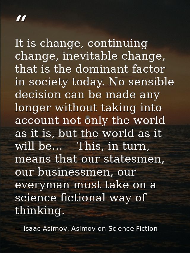 It is change, continuing change, inevitable change, that is the dominant factor in society today. No sensible decision c — Isaac Asimov, Asimov on Science Fiction