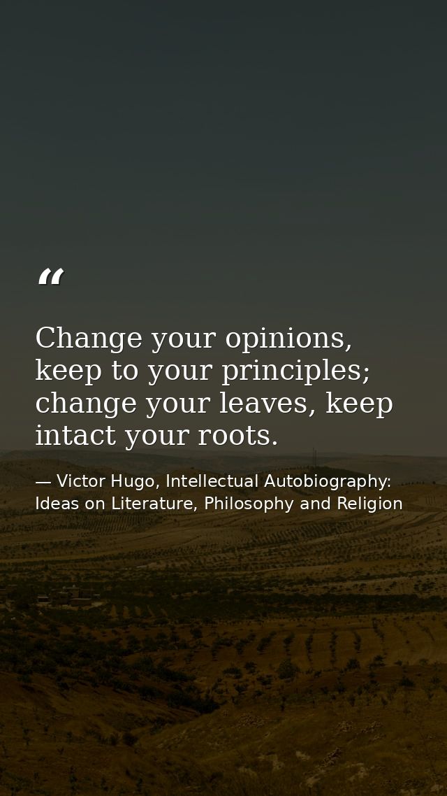 Change your opinions, keep to your principles; change your leaves, keep intact your roots. — Victor Hugo, Intellectual Autobiography: Ideas on Literature, Philosophy and Religion