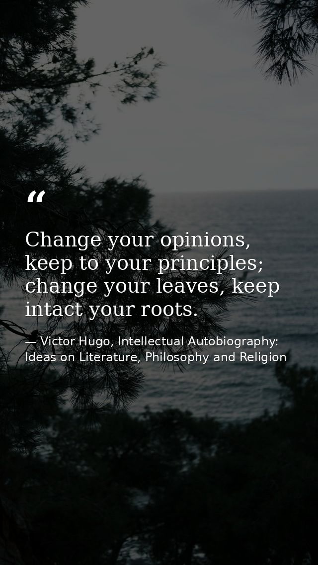 Change your opinions, keep to your principles; change your leaves, keep intact your roots. — Victor Hugo, Intellectual Autobiography: Ideas on Literature, Philosophy and Religion
