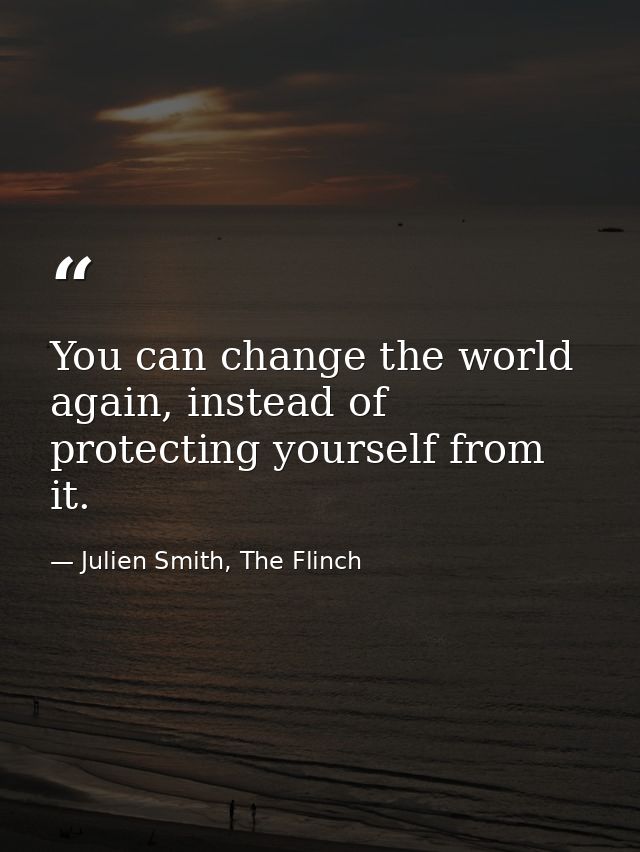 You can change the world again, instead of protecting yourself from it. — Julien Smith, The Flinch