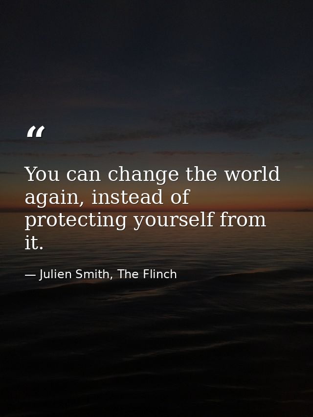 You can change the world again, instead of protecting yourself from it. — Julien Smith, The Flinch
