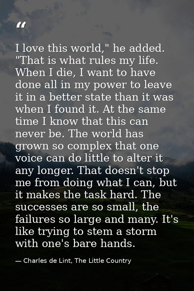 I love this world," he added. "That is what rules my life. When I die, I want to have done all in my power to leave it i — Charles de Lint, The Little Country