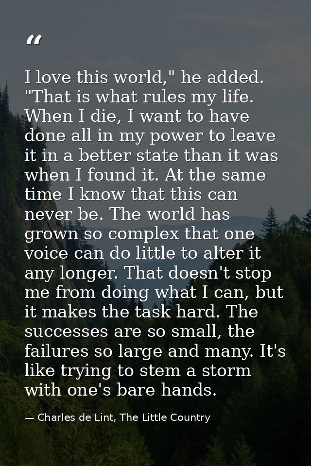 I love this world," he added. "That is what rules my life. When I die, I want to have done all in my power to leave it i — Charles de Lint, The Little Country