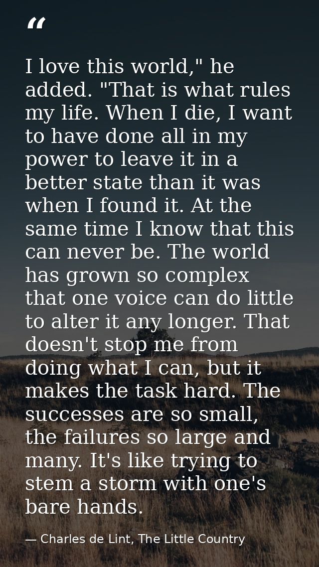 I love this world," he added. "That is what rules my life. When I die, I want to have done all in my power to leave it i — Charles de Lint, The Little Country
