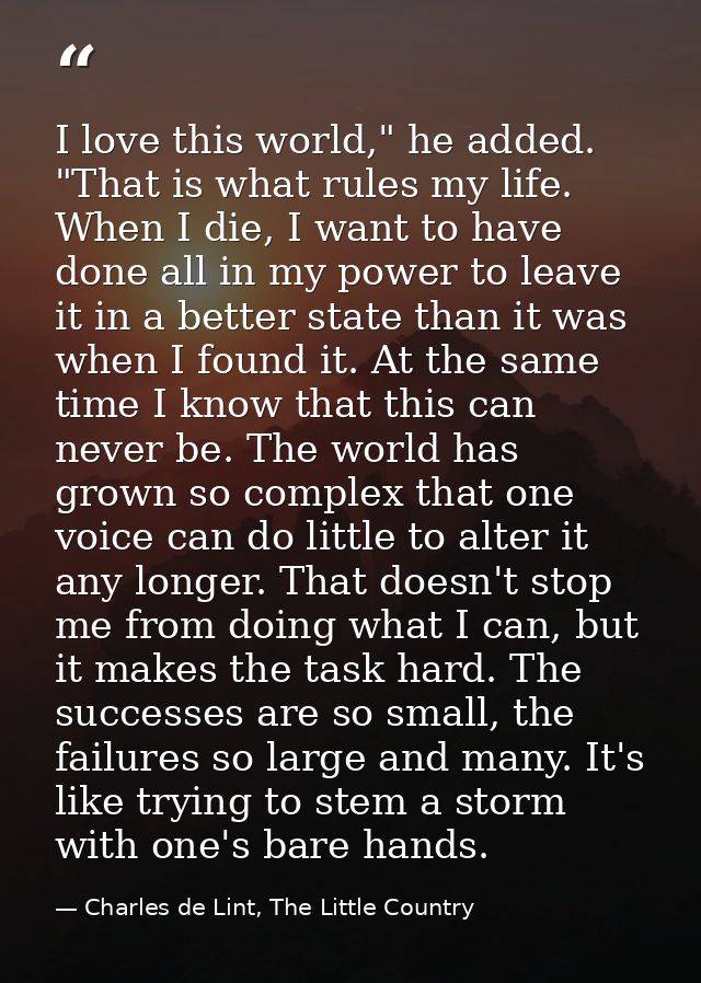 I love this world," he added. "That is what rules my life. When I die, I want to have done all in my power to leave it i — Charles de Lint, The Little Country