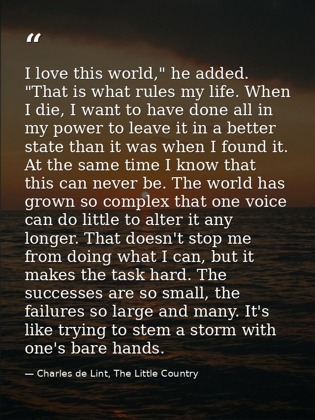 I love this world," he added. "That is what rules my life. When I die, I want to have done all in my power to leave it i — Charles de Lint, The Little Country