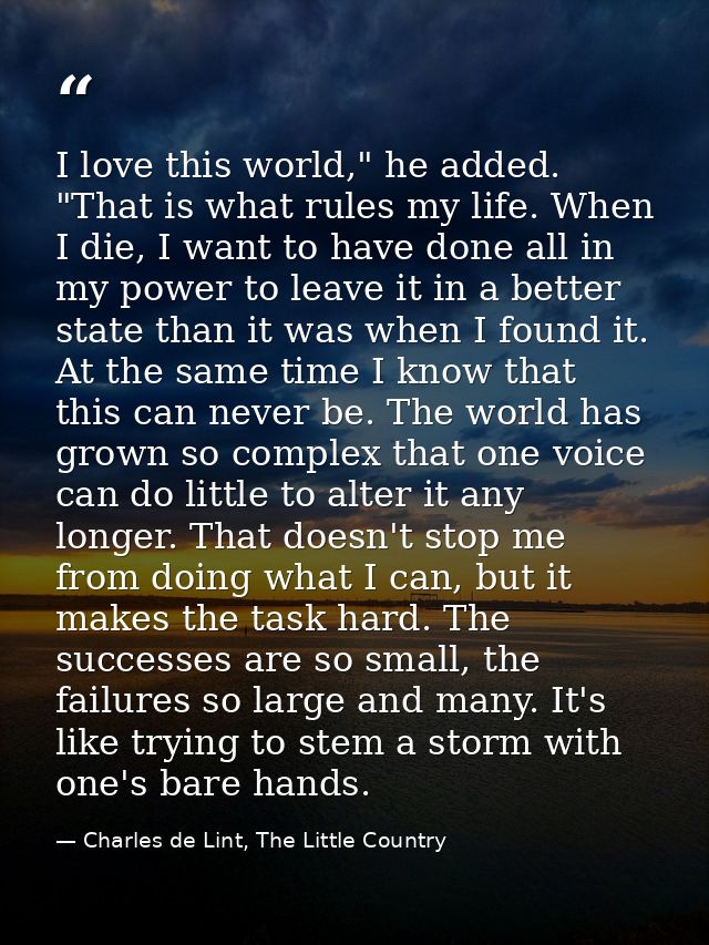 I love this world," he added. "That is what rules my life. When I die, I want to have done all in my power to leave it i — Charles de Lint, The Little Country