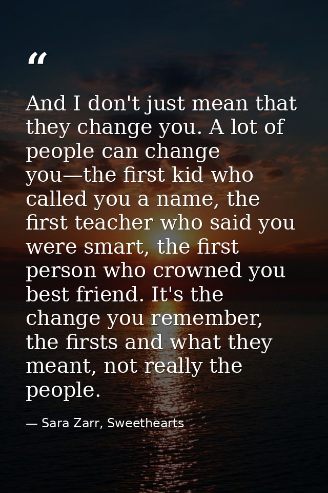 And I don't just mean that they change you. A lot of people can change you—the first kid who called you a name, the firs — Sara Zarr, Sweethearts