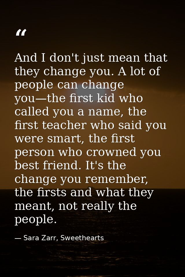 And I don't just mean that they change you. A lot of people can change you—the first kid who called you a name, the firs — Sara Zarr, Sweethearts