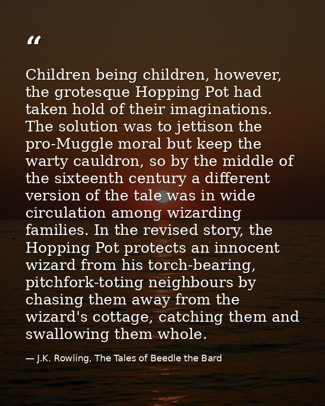 Children being children, however, the grotesque Hopping Pot had taken hold of their imaginations. The solution was to je — J.K. Rowling, The Tales of Beedle the Bard
