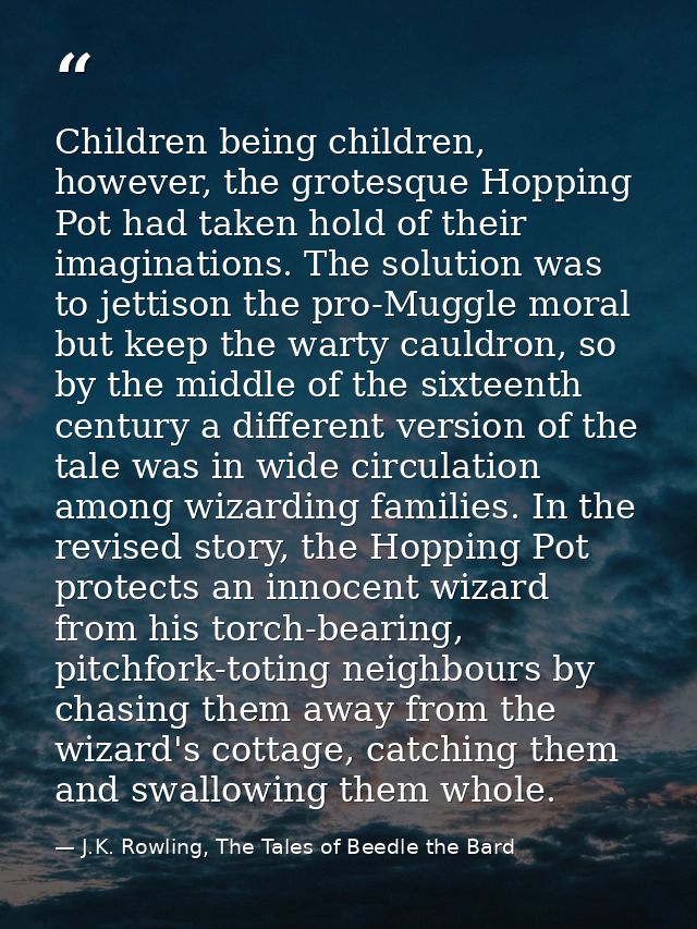 Children being children, however, the grotesque Hopping Pot had taken hold of their imaginations. The solution was to je — J.K. Rowling, The Tales of Beedle the Bard