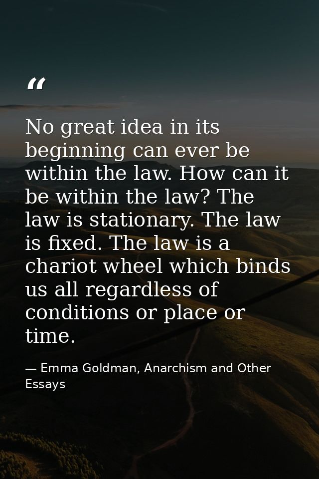 No great idea in its beginning can ever be within the law. How can it be within the law? The law is stationary. The law  — Emma Goldman, Anarchism and Other Essays