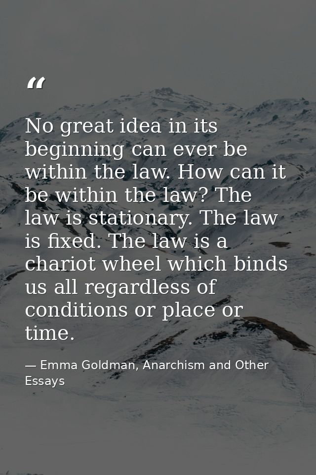 No great idea in its beginning can ever be within the law. How can it be within the law? The law is stationary. The law  — Emma Goldman, Anarchism and Other Essays