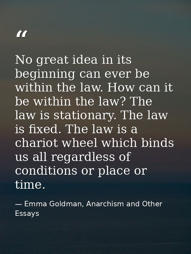 No great idea in its beginning can ever be within the law. How can it be within the law? The law is stationary. The law  — Emma Goldman, Anarchism and Other Essays