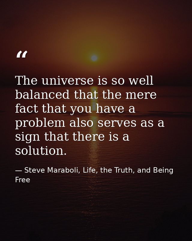 The universe is so well balanced that the mere fact that you have a problem also serves as a sign that there is a soluti — Steve Maraboli, Life, the Truth, and Being Free