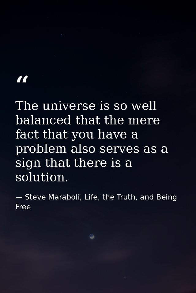 The universe is so well balanced that the mere fact that you have a problem also serves as a sign that there is a soluti — Steve Maraboli, Life, the Truth, and Being Free