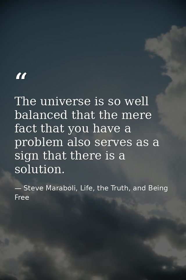 The universe is so well balanced that the mere fact that you have a problem also serves as a sign that there is a soluti — Steve Maraboli, Life, the Truth, and Being Free