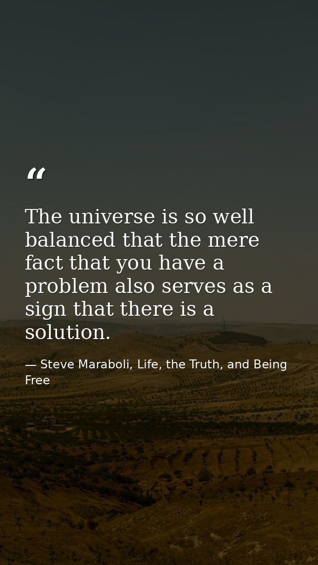 The universe is so well balanced that the mere fact that you have a problem also serves as a sign that there is a soluti — Steve Maraboli, Life, the Truth, and Being Free