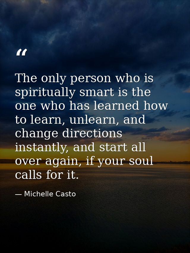 The only person who is spiritually smart is the one who has learned how to learn, unlearn, and change directions instant — Michelle Casto