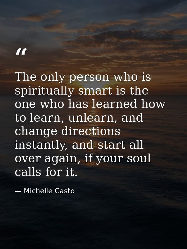 The only person who is spiritually smart is the one who has learned how to learn, unlearn, and change directions instant — Michelle Casto