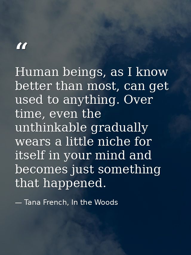 Human beings, as I know better than most, can get used to anything. Over time, even the unthinkable gradually wears a li — Tana French, In the Woods