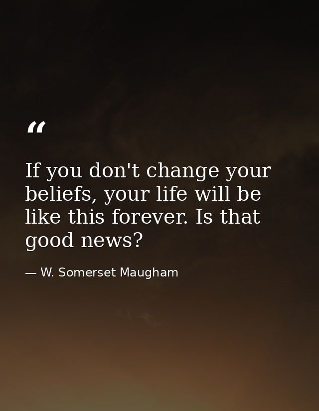 If you don't change your beliefs, your life will be like this forever. Is that good news? — W. Somerset Maugham
