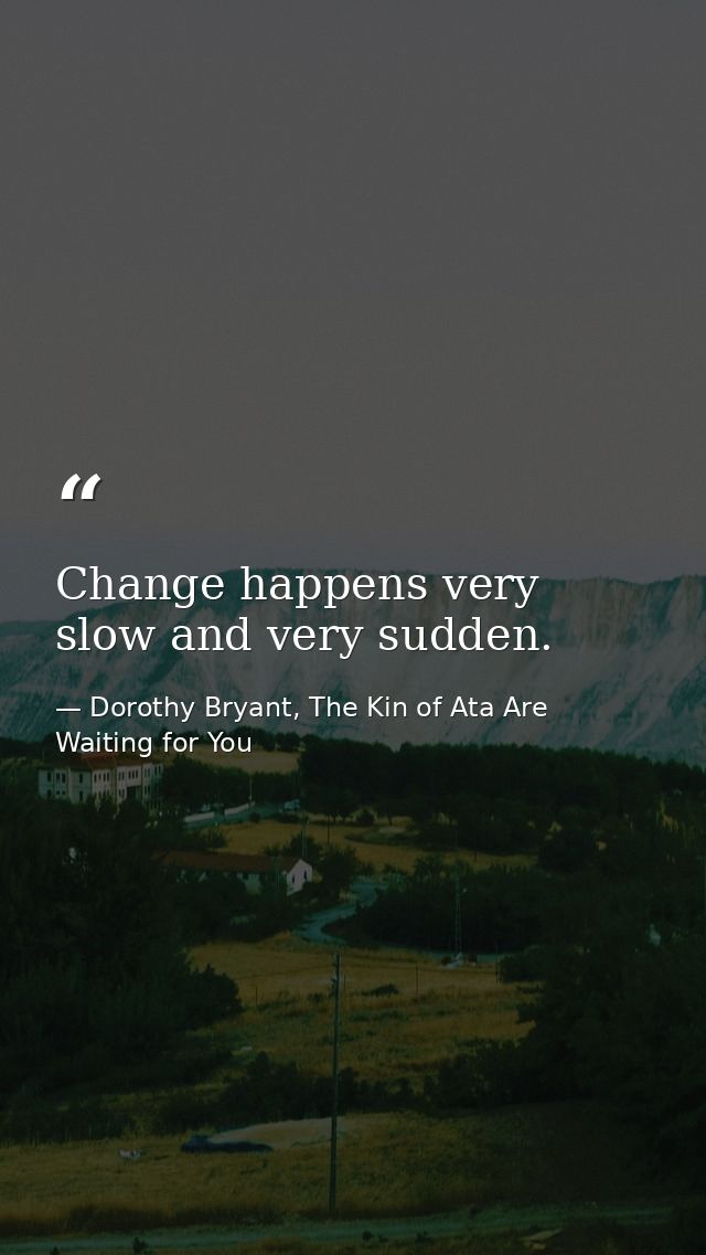 Change happens very slow and very sudden. — Dorothy Bryant, The Kin of Ata Are Waiting for You