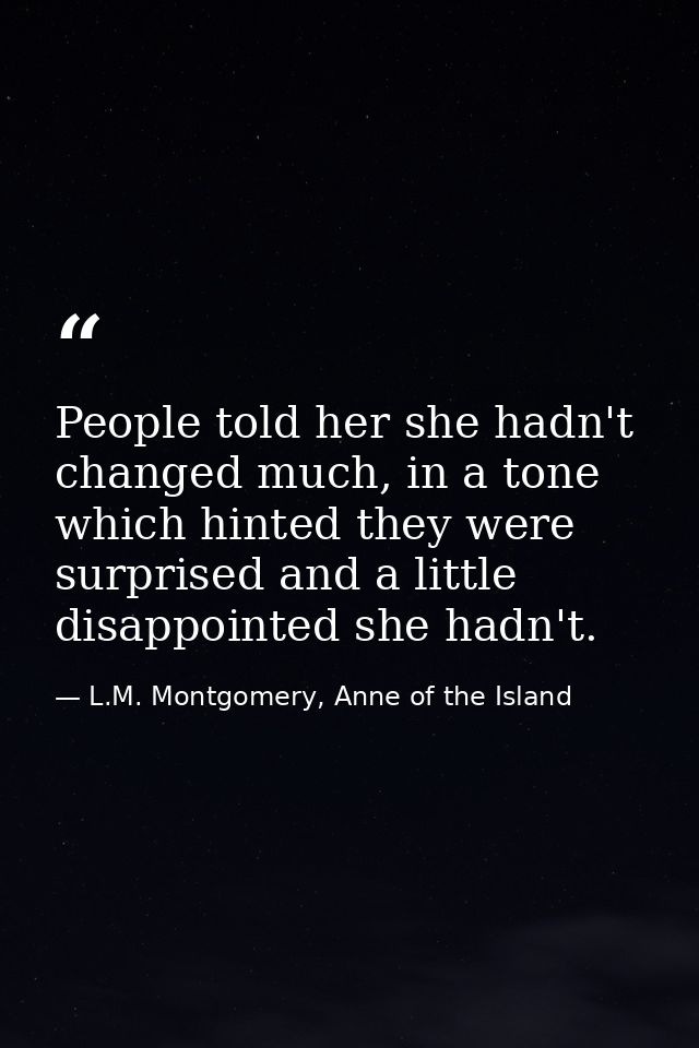 People told her she hadn't changed much, in a tone which hinted they were surprised and a little disappointed she hadn't — L.M. Montgomery, Anne of the Island