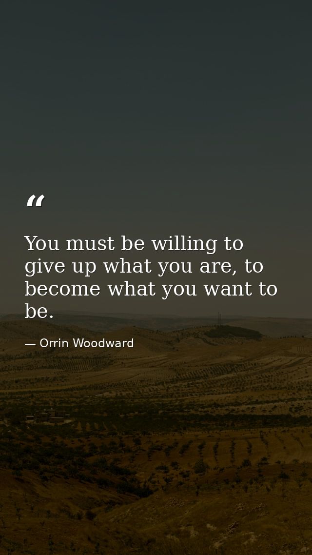 You must be willing to give up what you are, to become what you want to be. — Orrin Woodward
